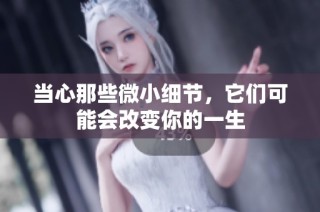 当心那些微小细节，它们可能会改变你的一生