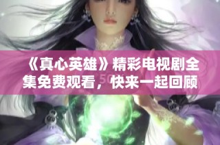《真心英雄》精彩电视剧全集免费观看，快来一起回顾感人故事！