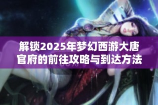 解锁2025年梦幻西游大唐官府的前往攻略与到达方法详解体验全新冒险旅程