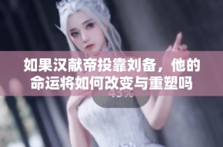如果汉献帝投靠刘备，他的命运将如何改变与重塑吗