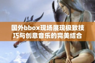 国外bbox现场展现极致技巧与创意音乐的完美结合