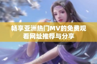 畅享亚洲热门MV的免费观看网址推荐与分享