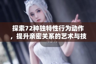 探索72种独特性行为动作，提升亲密关系的艺术与技巧