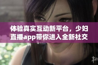 体验真实互动新平台，少妇直播app带你进入全新社交世界