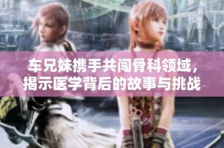车兄妹携手共闯骨科领域，揭示医学背后的故事与挑战