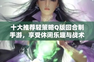 十大推荐轻策略Q版回合制手游，享受休闲乐趣与战术对决