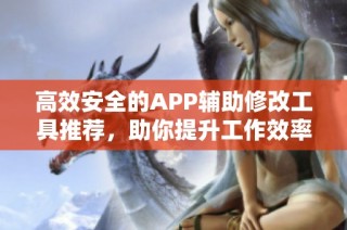 高效安全的APP辅助修改工具推荐，助你提升工作效率的必备选择