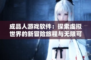 成品人游戏软件：探索虚拟世界的新冒险旅程与无限可能