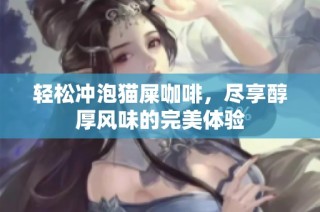 轻松冲泡猫屎咖啡，尽享醇厚风味的完美体验