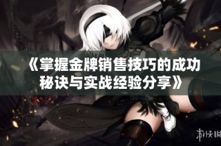 《掌握金牌销售技巧的成功秘诀与实战经验分享》
