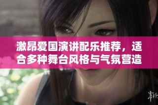 激昂爱国演讲配乐推荐，适合多种舞台风格与气氛营造