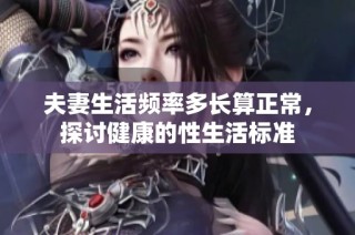 夫妻生活频率多长算正常，探讨健康的性生活标准