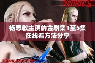 杨思敏主演的金剧集1至5集在线看方法分享