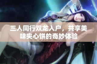 三人同行双龙入户，共享美味夹心饼的奇妙体验