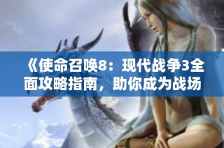 《使命召唤8：现代战争3全面攻略指南，助你成为战场传奇》