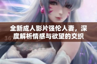 全新成人影片强伦人妻，深度解析情感与欲望的交织