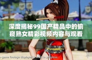 深度揭秘99国产精品中的偷窥熟女精彩视频内容与观看体验分析