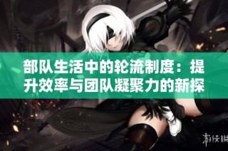 部队生活中的轮流制度：提升效率与团队凝聚力的新探索