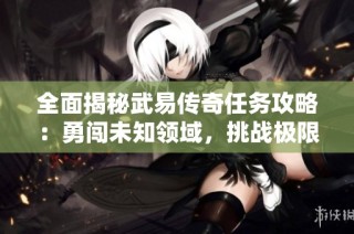 全面揭秘武易传奇任务攻略：勇闯未知领域，挑战极限战斗力！