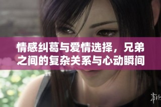 情感纠葛与爱情选择，兄弟之间的复杂关系与心动瞬间