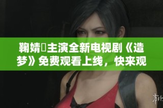 鞠婧祎主演全新电视剧《造梦》免费观看上线，快来观看！