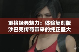 重拾经典魅力：体验复刻版沙巴克传奇带来的纯正盛大玩法及全新冒险乐趣