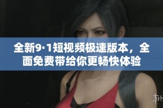 全新9·1短视频极速版本，全面免费带给你更畅快体验