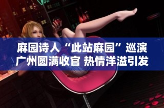 麻园诗人“此站麻园”巡演广州圆满收官 热情洋溢引发观众共鸣