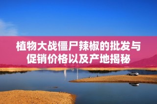 植物大战僵尸辣椒的批发与促销价格以及产地揭秘
