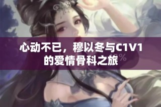 心动不已，穆以冬与C1V1的爱情骨科之旅