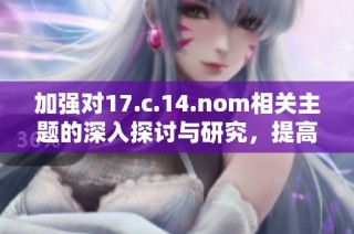 加强对17.c.14.nom相关主题的深入探讨与研究，提高公众的认知与了解。
