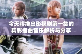 今天将推出影视剧第一集的精彩插曲音乐解析与分享