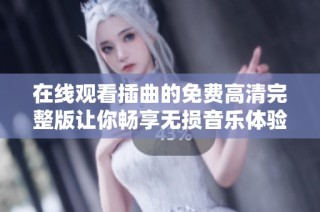 在线观看插曲的免费高清完整版让你畅享无损音乐体验