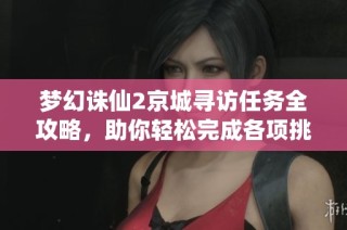 梦幻诛仙2京城寻访任务全攻略，助你轻松完成各项挑战