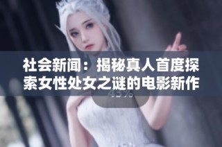 社会新闻：揭秘真人首度探索女性处女之谜的电影新作引发广泛关注