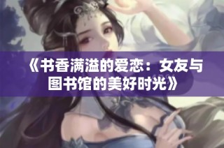 《书香满溢的爱恋：女友与图书馆的美好时光》