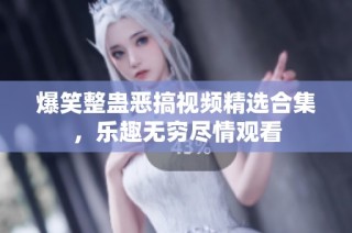 爆笑整蛊恶搞视频精选合集，乐趣无穷尽情观看