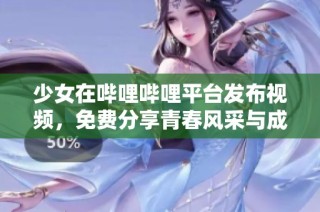 少女在哔哩哔哩平台发布视频，免费分享青春风采与成长故事