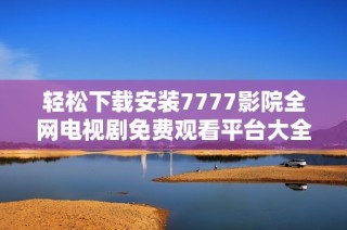 轻松下载安装7777影院全网电视剧免费观看平台大全分享