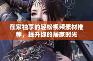 在家独享的轻松视频素材推荐，提升你的居家时光