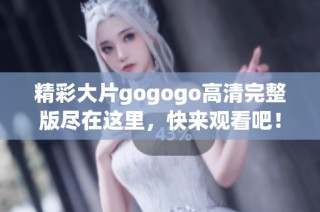 精彩大片gogogo高清完整版尽在这里，快来观看吧！