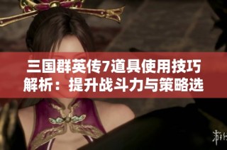 三国群英传7道具使用技巧解析：提升战斗力与策略选择的终极指南