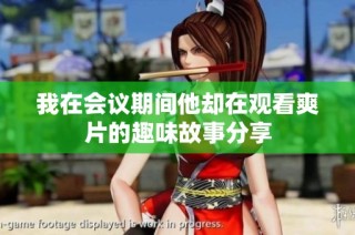 我在会议期间他却在观看爽片的趣味故事分享