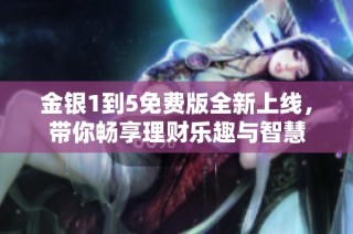 金银1到5免费版全新上线，带你畅享理财乐趣与智慧