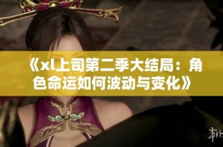 《xl上司第二季大结局：角色命运如何波动与变化》