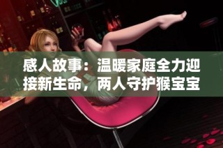 感人故事：温暖家庭全力迎接新生命，两人守护猴宝宝成长的温馨瞬间