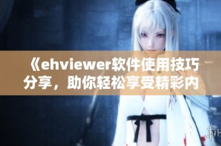 《ehviewer软件使用技巧分享，助你轻松享受精彩内容》