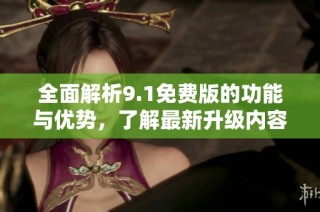 全面解析9.1免费版的功能与优势，了解最新升级内容