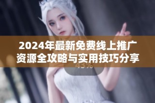 2024年最新免费线上推广资源全攻略与实用技巧分享