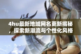 4hu最新地域网名更新揭秘，探索新潮流与个性化风格
